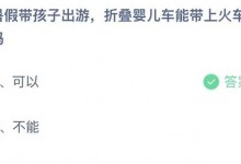 蚂蚁庄园小课堂7.10今日答案：暑假带孩子出游，折叠婴儿车能带上火车吗？-融党建互动平台