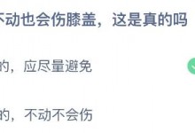 今天蚂蚁庄园正确答案7月24日：久坐不动也会伤膝盖是真的吗-融党建互动平台