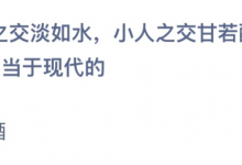 蚂蚁课堂今日最新答案：“君子之交淡如水，小人之交甘若醴”中的醴相当于现代的啤酒还是米醋？-融党建互动平台